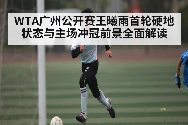 WTA广州公开赛王曦雨首轮硬地状态与主场冲冠前景全面解读 | kaiyun