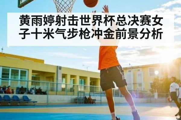 黄雨婷射击世界杯总决赛女子十米气步枪冲金前景分析（kaiyun）