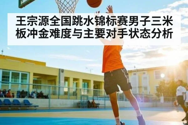 王宗源全国跳水锦标赛男子三米板冲金难度与主要对手状态分析 | kaiyun