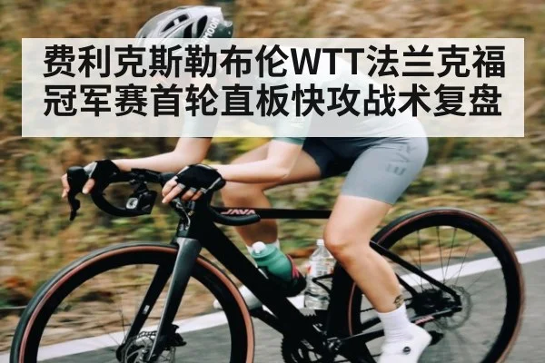 费利克斯勒布伦WTT法兰克福冠军赛首轮直板快攻战术复盘 | kaiyun
