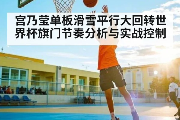 宫乃莹单板滑雪平行大回转世界杯旗门节奏分析与实战控制（kaiyun）